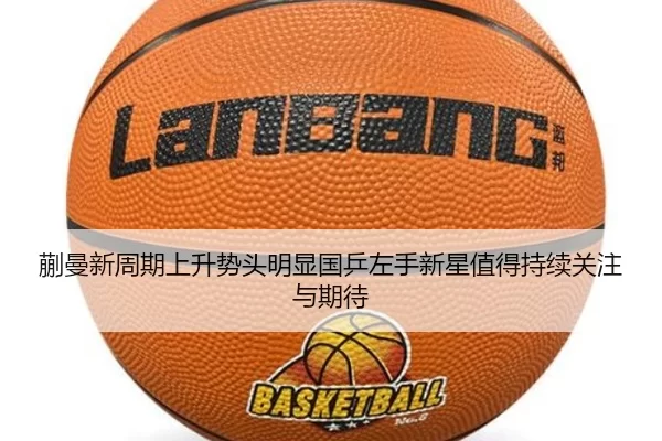 蒯曼新周期上升势头明显国乒左手新星值得持续关注与期待
